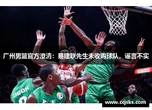 广州男篮官方澄清：易建联先生未收购球队，谣言不实