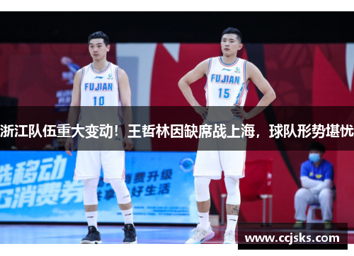 浙江队伍重大变动！王哲林因缺席战上海，球队形势堪忧