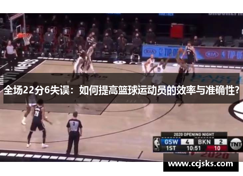 全场22分6失误:如何提高篮球运动员的效率与准确性?
